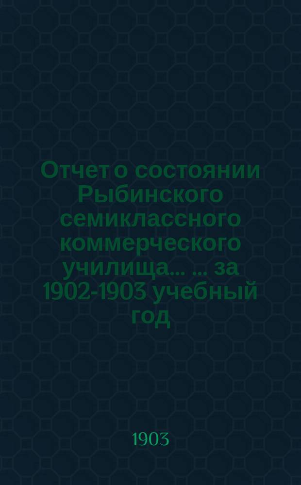 Отчет о состоянии Рыбинского семиклассного коммерческого училища ... ... за 1902-1903 учебный год