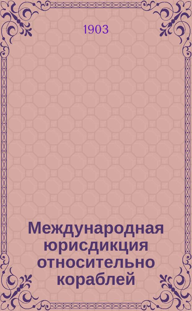 Международная юрисдикция относительно кораблей : Лекция, прочит. в Севастоп. мор. собр. 29 марта 1902 г. секр. при воен.-мор. прокуроре И. Сабо