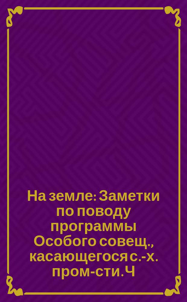 На земле : [Заметки по поводу программы Особого совещ., касающегося с.-х. пром-сти. Ч. 1-2]. [2]