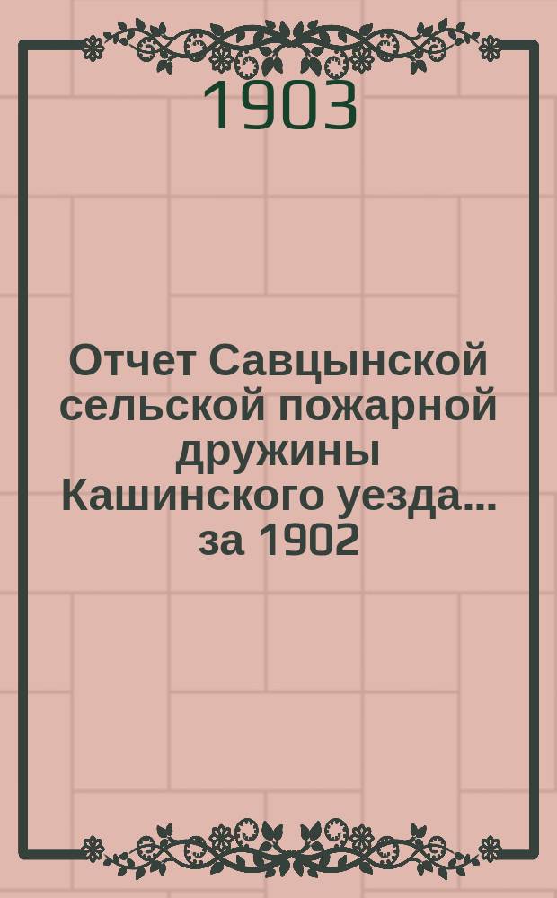 Отчет Савцынской сельской пожарной дружины Кашинского уезда... ... за 1902/3 отчетный год
