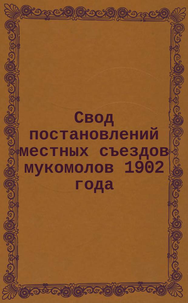 Свод постановлений местных съездов мукомолов 1902 года