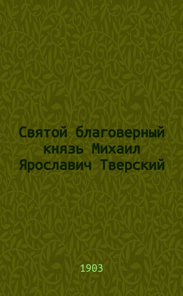 Святой благоверный князь Михаил Ярославич Тверский : Выпись из лицевого царственного летописца : Транскрипция текста и описание миниатюр : В 2-х ч.