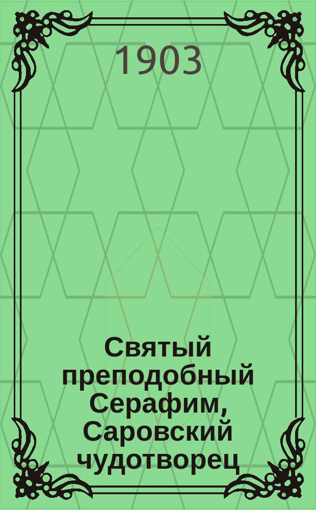 Святый преподобный Серафим, Саровский чудотворец : Его жизнь и подвиги, с прил. наставлений для монашествующих