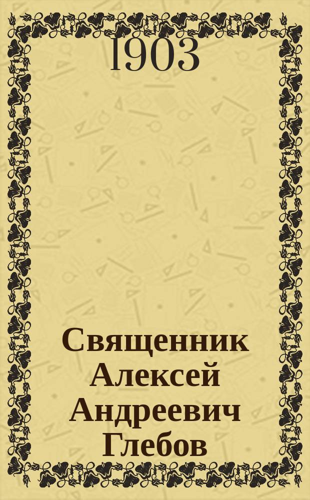 Священник Алексей Андреевич Глебов : Некролог и Слово и Речь при погребении