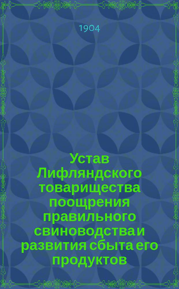 Устав Лифляндского товарищества поощрения правильного свиноводства и развития сбыта его продуктов : Утв. 14 мая 1904 г.