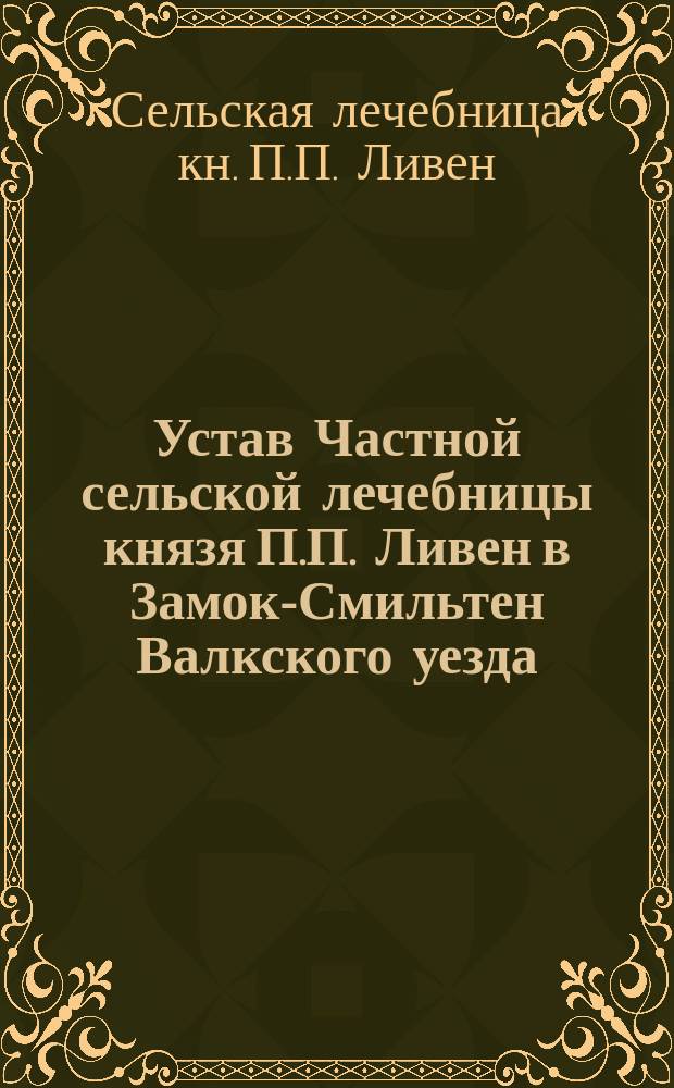 Устав Частной сельской лечебницы князя П.П. Ливен в Замок-Смильтен Валкского уезда, Лифляндской губернии : Утв. 3 нояб. 1902 г.