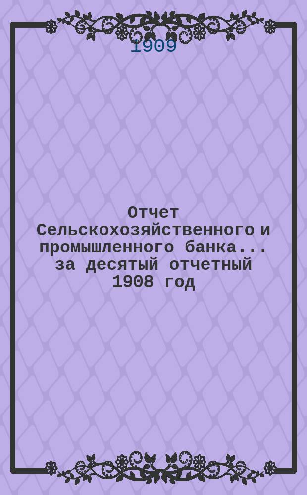 Отчет Сельскохозяйственного и промышленного банка... за десятый отчетный 1908 год