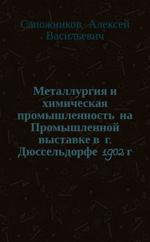 Металлургия и химическая промышленность на Промышленной выставке в г. Дюссельдорфе 1902 г. : (Из отчета по командировке)