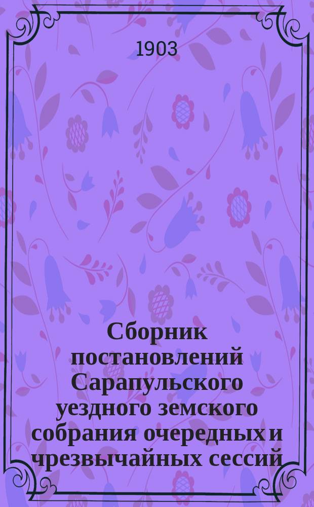 Сборник постановлений Сарапульского уездного земского собрания очередных и чрезвычайных сессий. 1867-1881 год : Т. 1