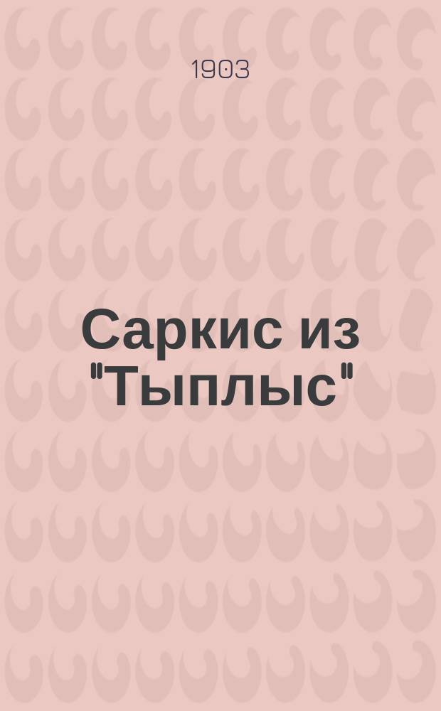 Саркис из "Тыплыс" : Вост. арабески : Новый юморист. сб. армян., греч., кавказ. и др. вост. рассказов, сценок и шуток