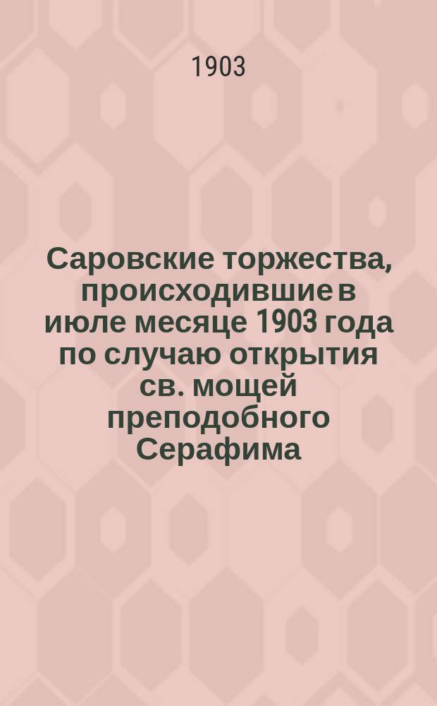 Саровские торжества, происходившие в июле месяце 1903 года по случаю открытия св. мощей преподобного Серафима, саровского чудотворца