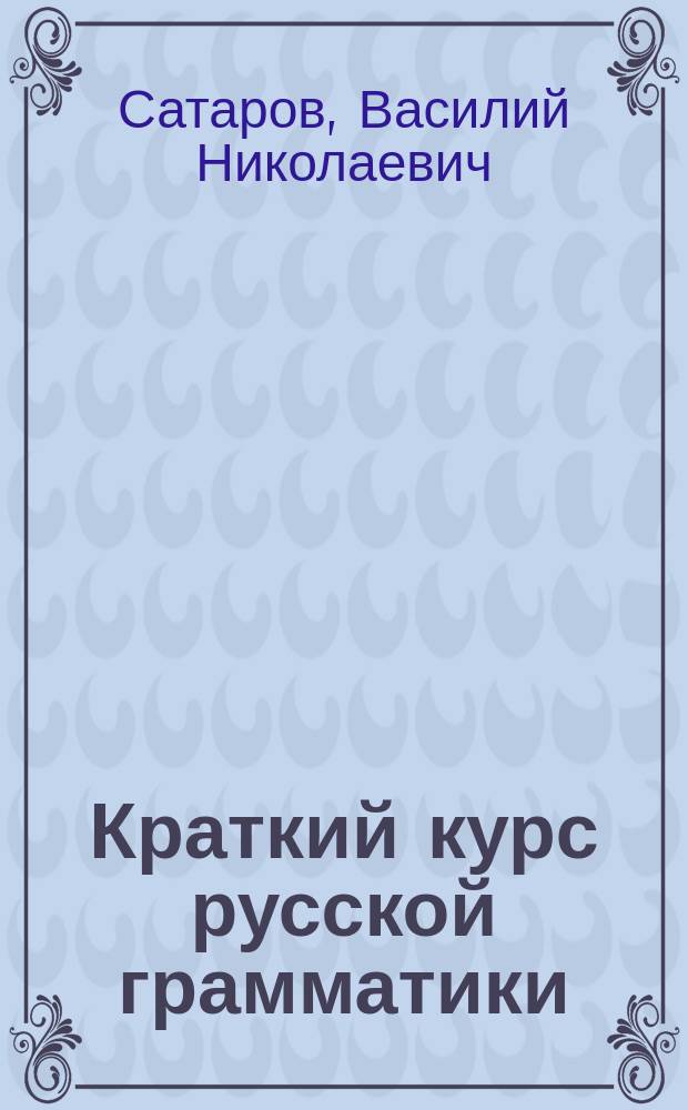 Краткий курс русской грамматики : Руководство для нач. народных уч-щ : Сост. применительно к Прогр., утв. г. министром нар. прос. 7 февр. 1897 г