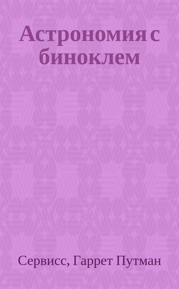 Астрономия с биноклем : Попул. введ. к изучению звезд. неба при помощи простейшего из оптич. инструментов : С карт. и наставлениями для нахождения созвездий и главнейших звезд, видимых невооруж. глазом