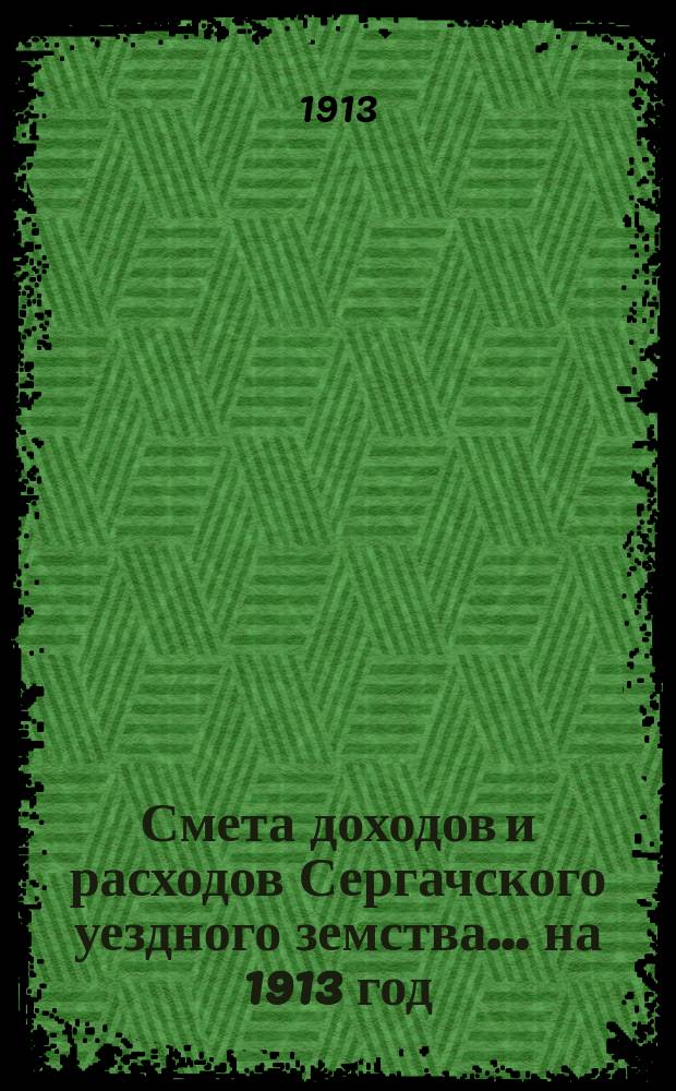 Смета доходов и расходов Сергачского уездного земства ... на 1913 год