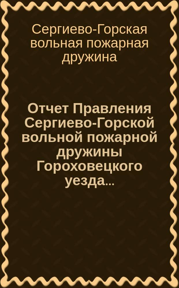 Отчет Правления Сергиево-Горской вольной пожарной дружины Гороховецкого уезда ...