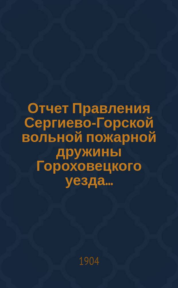Отчет Правления Сергиево-Горской вольной пожарной дружины Гороховецкого уезда ... ... за 1903 г.