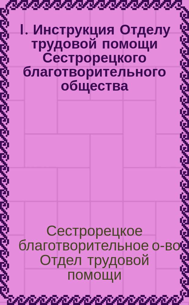 I. Инструкция Отделу трудовой помощи Сестрорецкого благотворительного общества; II. Правила для детского приюта Отдела трудовой помощи Сестрорецкого благотворительного общества и др. правила: Утв. ... 30 июля 1903 г