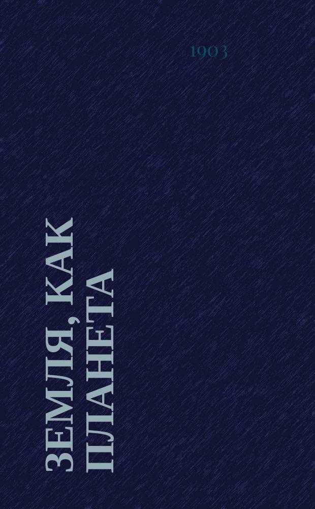 Земля, как планета : Лекция, прочит. в Ревел. рус. обществ. собр. инж. пут. сообщ