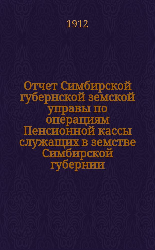 Отчет Симбирской губернской земской управы по операциям Пенсионной кассы служащих в земстве Симбирской губернии... за 1911 год