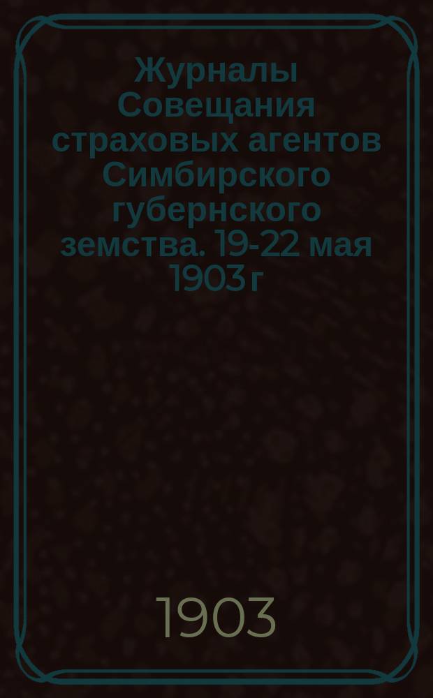 Журналы Совещания страховых агентов Симбирского губернского земства. 19-22 мая 1903 г.