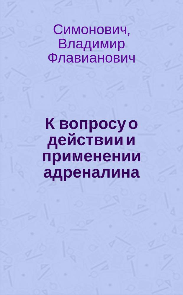 К вопросу о действии и применении адреналина : Дис. на степ. д-ра мед. В.Ф. Симоновича