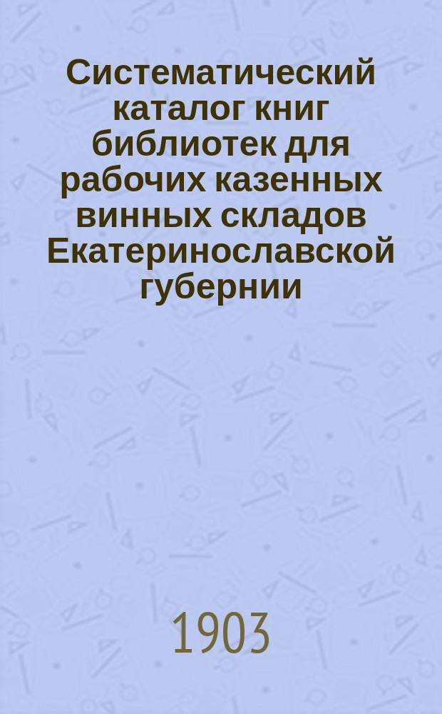 Систематический каталог книг библиотек для рабочих казенных винных складов Екатеринославской губернии