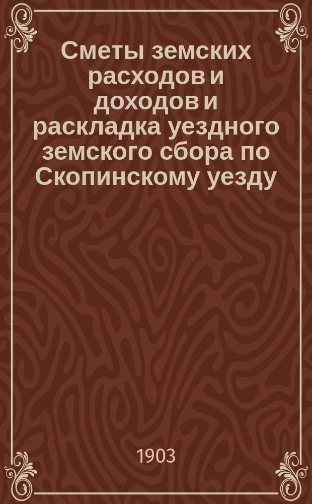Сметы земских расходов и доходов и раскладка уездного земского сбора по Скопинскому уезду...