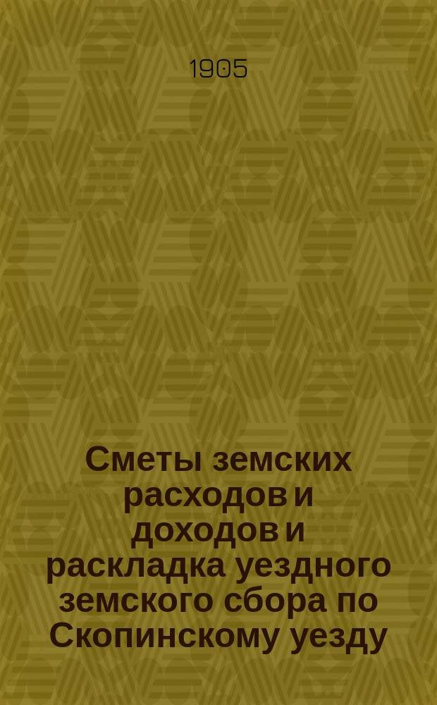 Сметы земских расходов и доходов и раскладка уездного земского сбора по Скопинскому уезду... ... на 1905 год