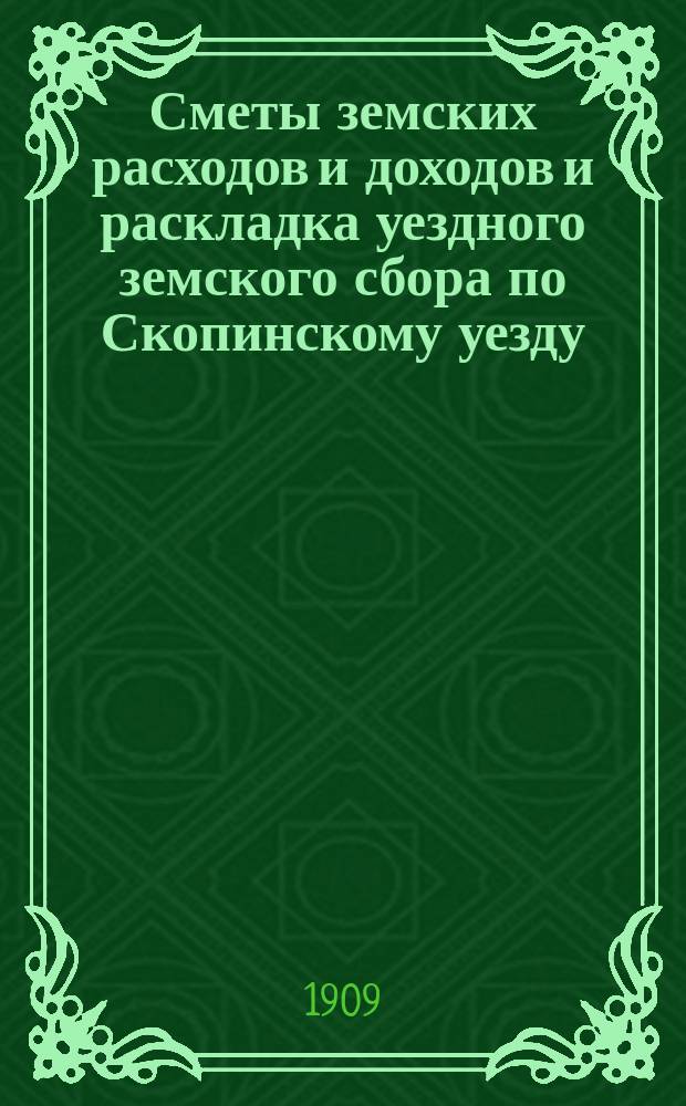Сметы земских расходов и доходов и раскладка уездного земского сбора по Скопинскому уезду... ... на 1909 год