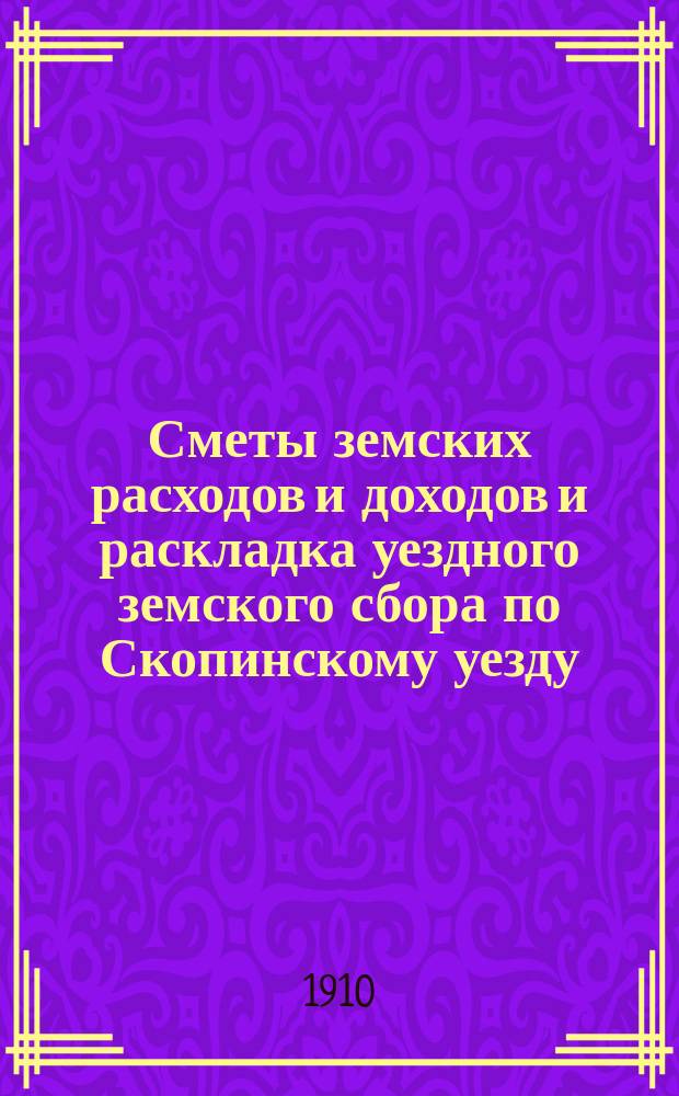 Сметы земских расходов и доходов и раскладка уездного земского сбора по Скопинскому уезду... ... на 1910 год