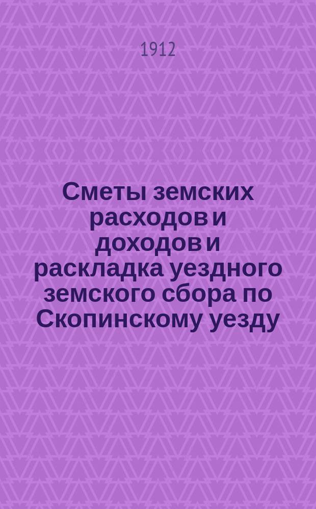 Сметы земских расходов и доходов и раскладка уездного земского сбора по Скопинскому уезду... ... на 1912 год
