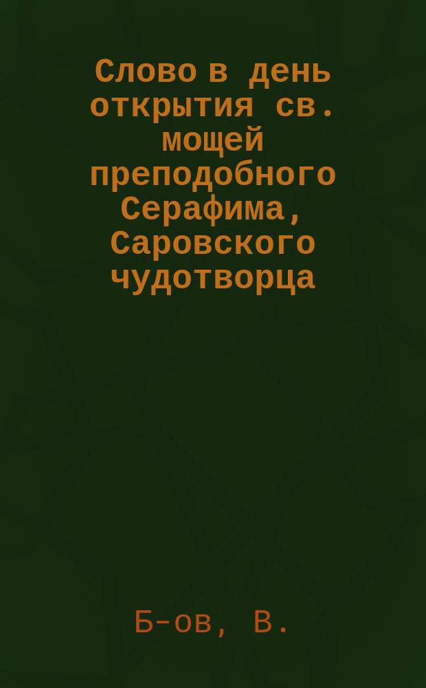 Слово в день открытия св. мощей преподобного Серафима, Саровского чудотворца : Произнесено в собор. г. Ефремова церкви, 19 июля 1903 г