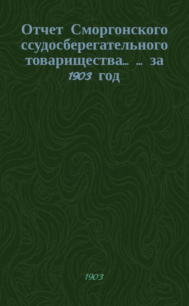 Отчет Сморгонского ссудосберегательного товарищества ... ... за 1903 год