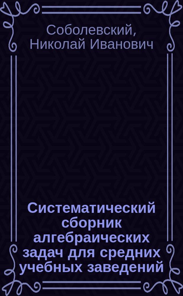 Систематический сборник алгебраических задач для средних учебных заведений : Ч. 1-2