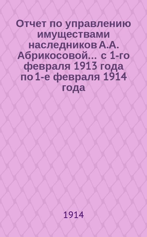 Отчет по управлению имуществами наследников А.А. Абрикосовой... ... с 1-го февраля 1913 года по 1-е февраля 1914 года