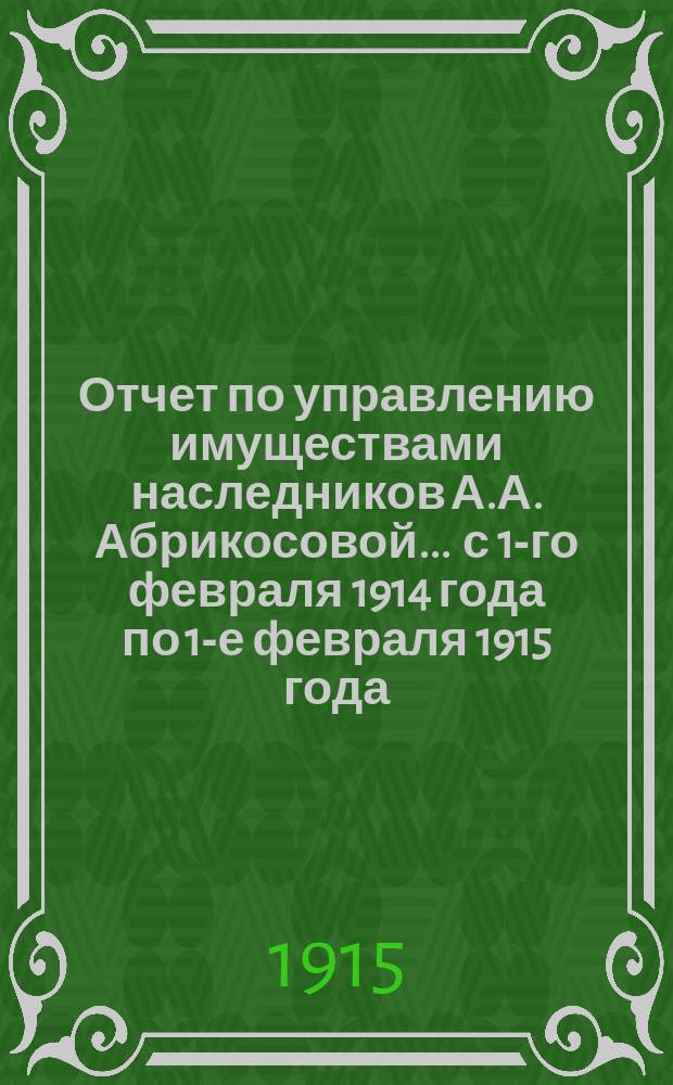 Отчет по управлению имуществами наследников А.А. Абрикосовой... ... с 1-го февраля 1914 года по 1-е февраля 1915 года
