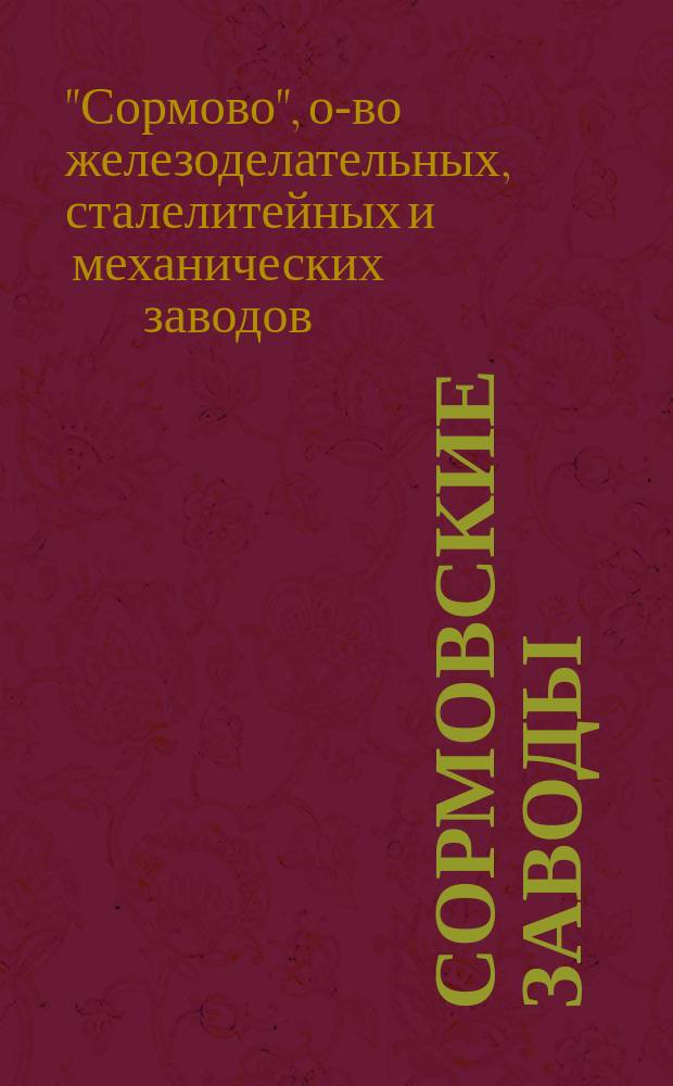 Сормовские заводы: судостроительный, машинный, паровозный, вагонный, котельный, мостовой, колесный, рессорный, сталелитейный, прокатный, ковочный, бандажный, чугуно- и меднолитейный : Изделия сормов. з-дов, представленных на Всерос. пром. и худож. выст.