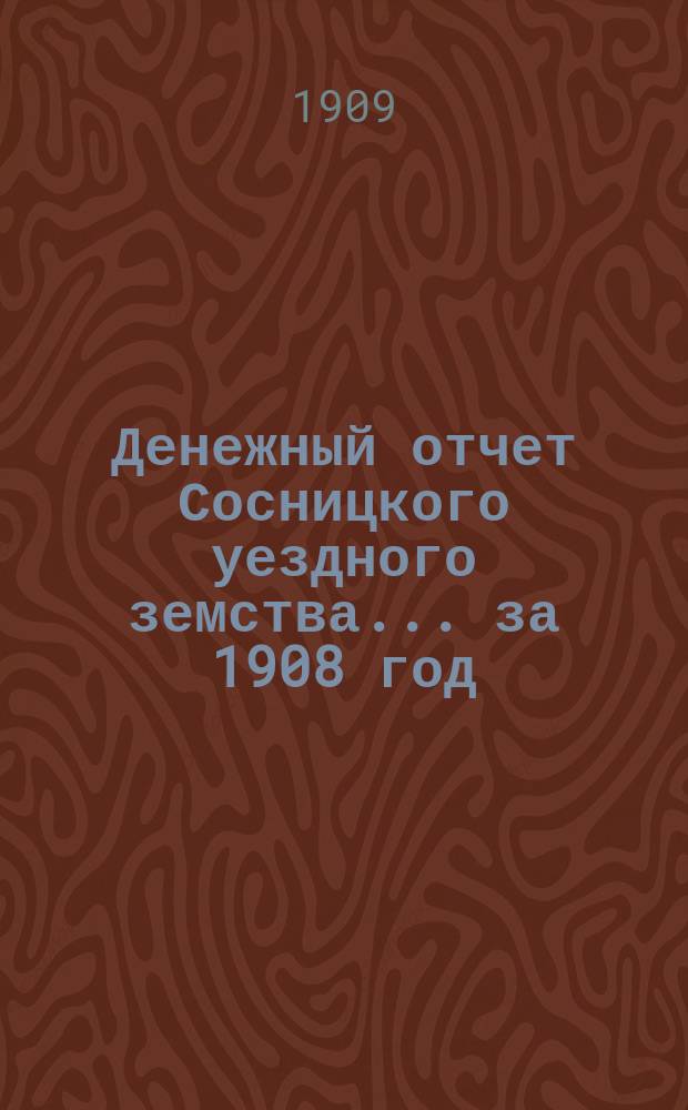 Денежный отчет Сосницкого уездного земства... ... за 1908 год