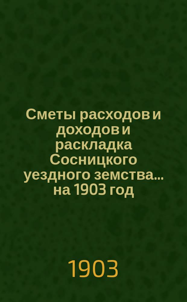 Сметы расходов и доходов и раскладка Сосницкого уездного земства... ... на 1903 год