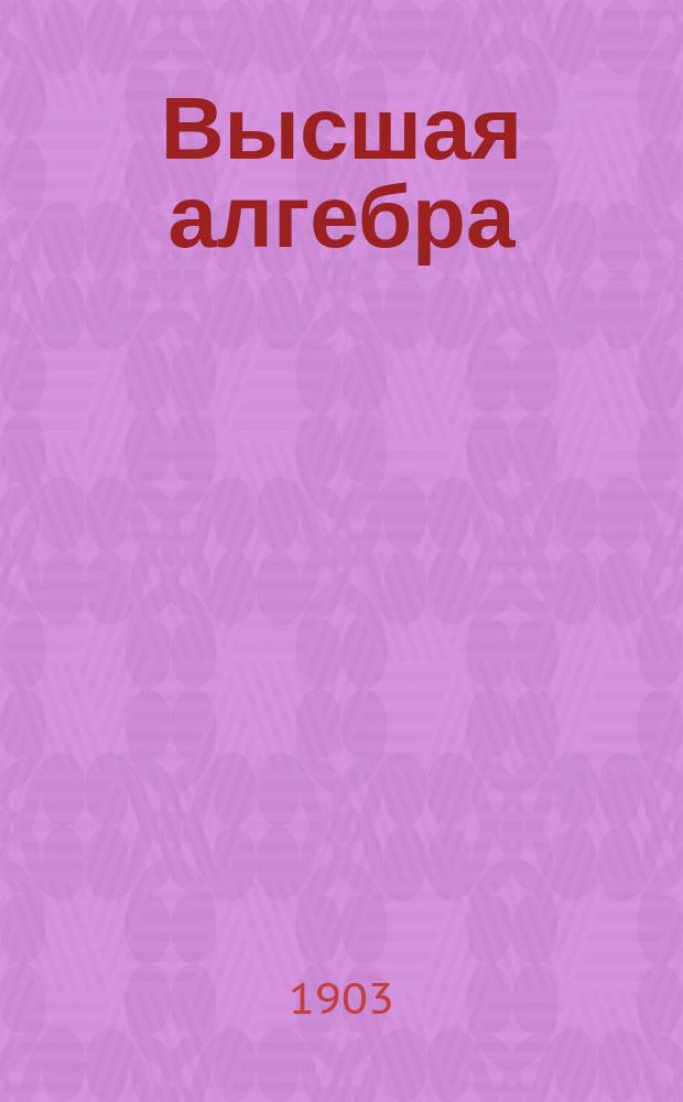Высшая алгебра : Лекции, чит. в 1902-03 учеб. г. проф. С. Сохоцким