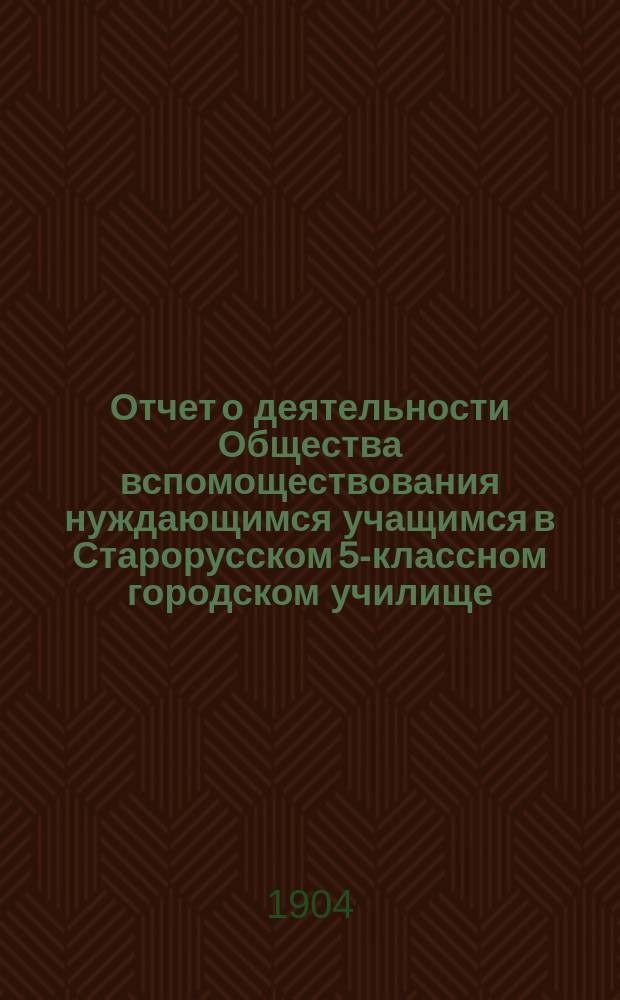 Отчет о деятельности Общества вспомоществования нуждающимся учащимся в Старорусском 5-классном городском училище... ... [за 1903 год