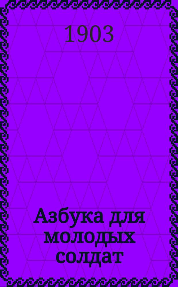 Азбука для молодых солдат : Сост. с 6 окт. по 17 дек. 1902 г. при занятиях Н.П. Столпянского в 17 частях войск Варш. воен. окр