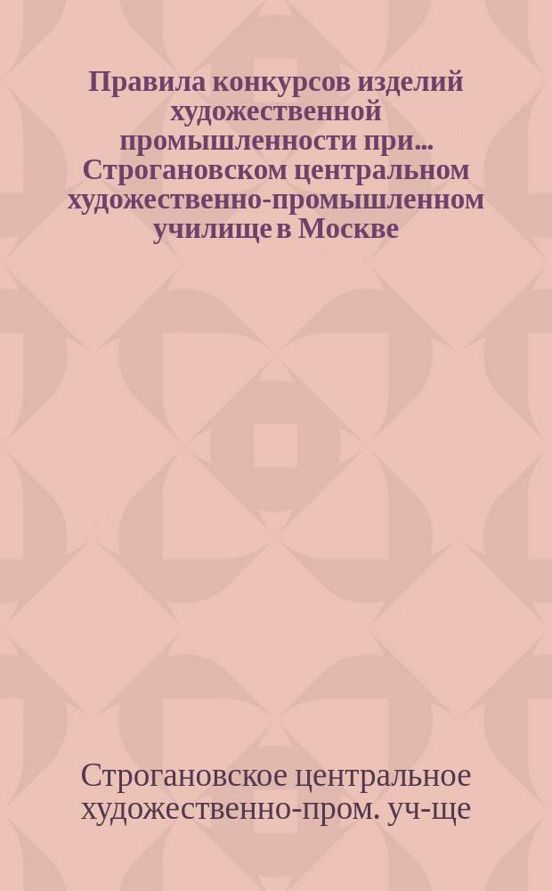 Правила конкурсов изделий художественной промышленности при... Строгановском центральном художественно-промышленном училище в Москве : Утв. 3 апр. 1903 г.