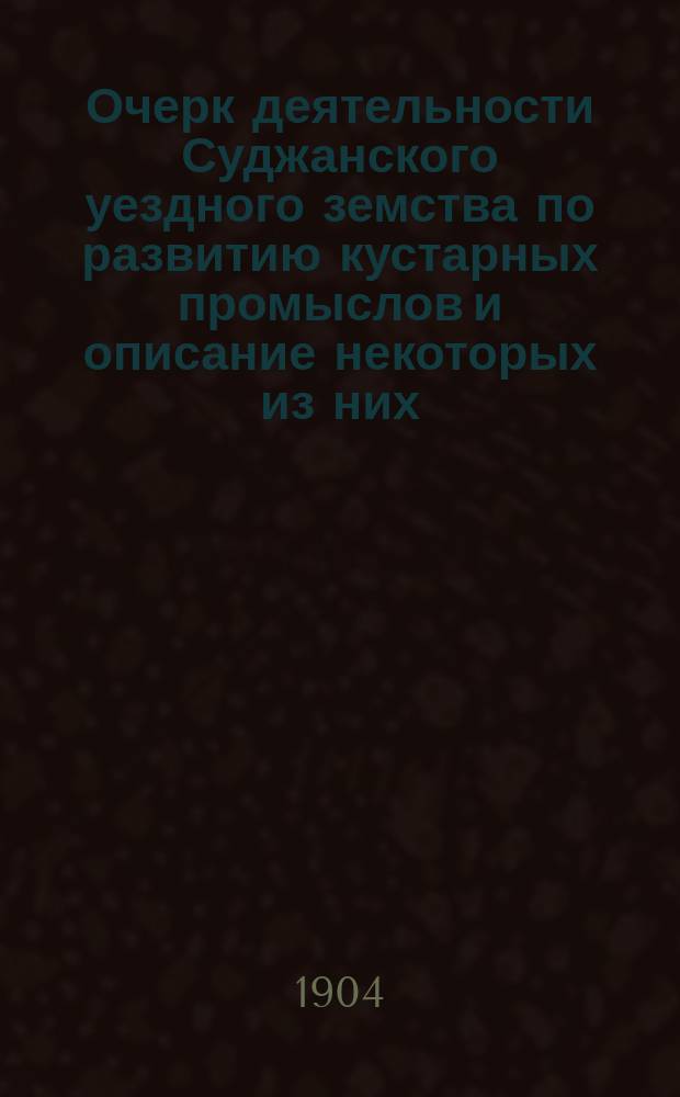 Очерк деятельности Суджанского уездного земства по развитию кустарных промыслов и описание некоторых из них. Вып. 2 : Дополнение к описанию кустарных промыслов по Суджанскому уезду