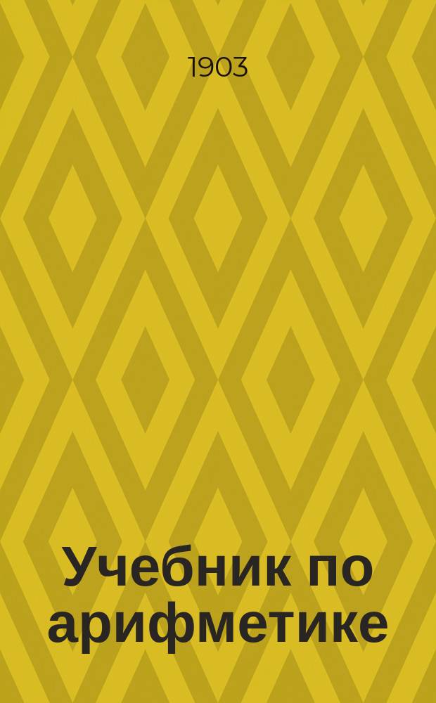 Учебник по арифметике : Сост. по прием. прогр. в юнкер. уч-ща и на вольноопределяющихся 2 разряда
