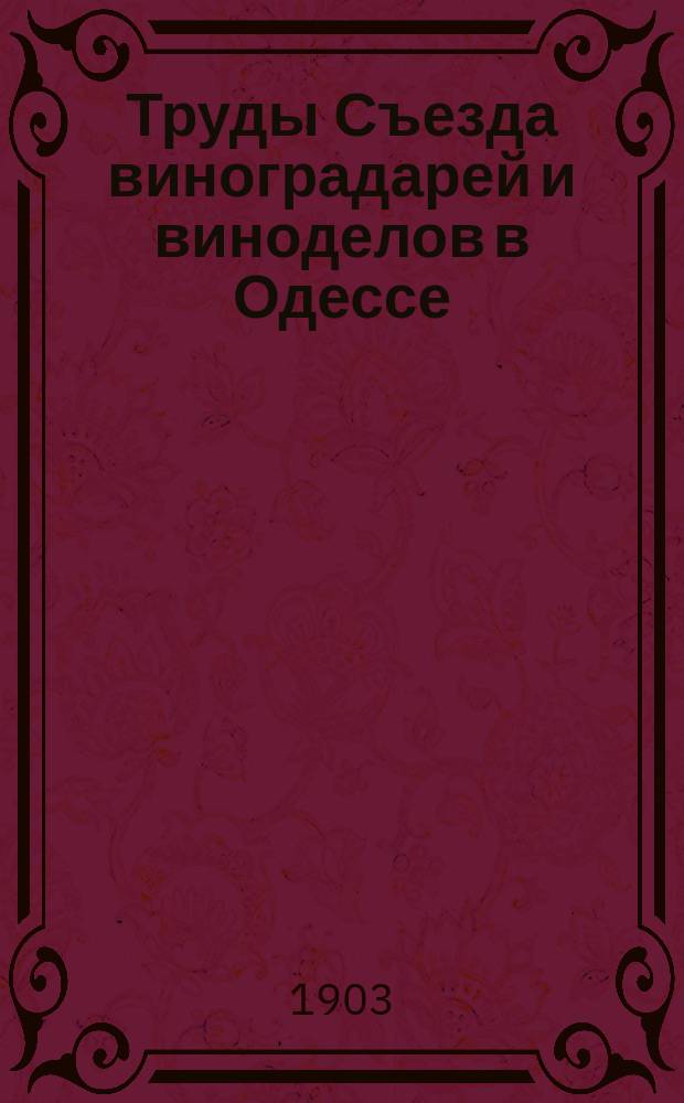 Труды Съезда виноградарей и виноделов в Одессе : (С 9-15 февр. 1903 г.) Т. 1. Т. 1 : Стенографические отчеты общих собраний Съезда, протоколы секций и комиссий