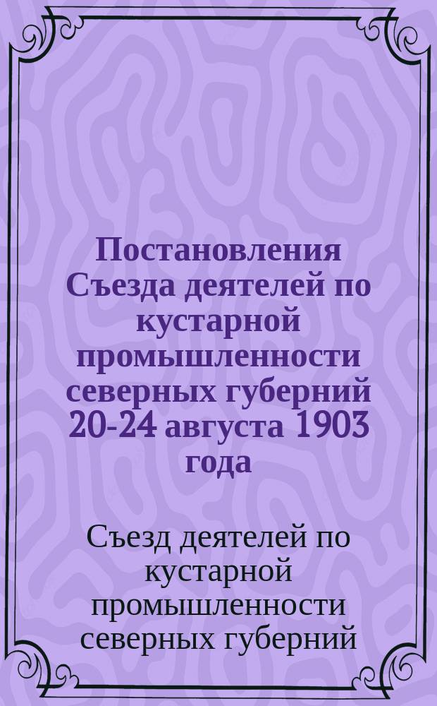 Постановления Съезда деятелей по кустарной промышленности северных губерний 20-24 августа 1903 года
