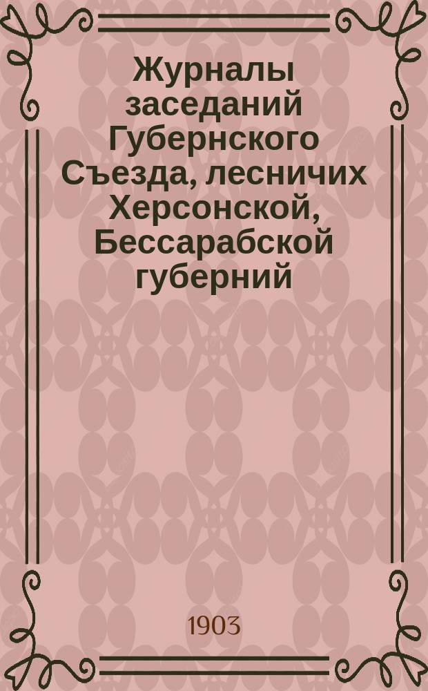 Журналы заседаний Губернского Съезда, лесничих Херсонской, Бессарабской губерний, созванного по распоряжению Херсонско-Бессарабского управления государственных имуществ в г. Одессе с 28 апреля по 3 мая 1903 г.