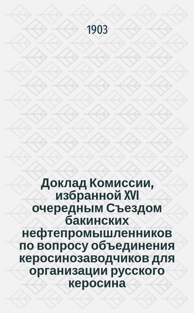 Доклад Комиссии, избранной XVI очередным Съездом бакинских нефтепромышленников по вопросу объединения керосинозаводчиков для организации русского керосина