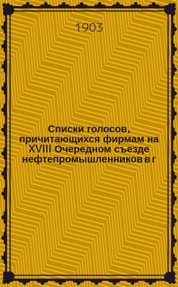 Списки голосов, причитающихся фирмам на XVIII Очередном съезде нефтепромышленников в г. Баку по добыче, перекачке и выработке керосина и смазочных масл